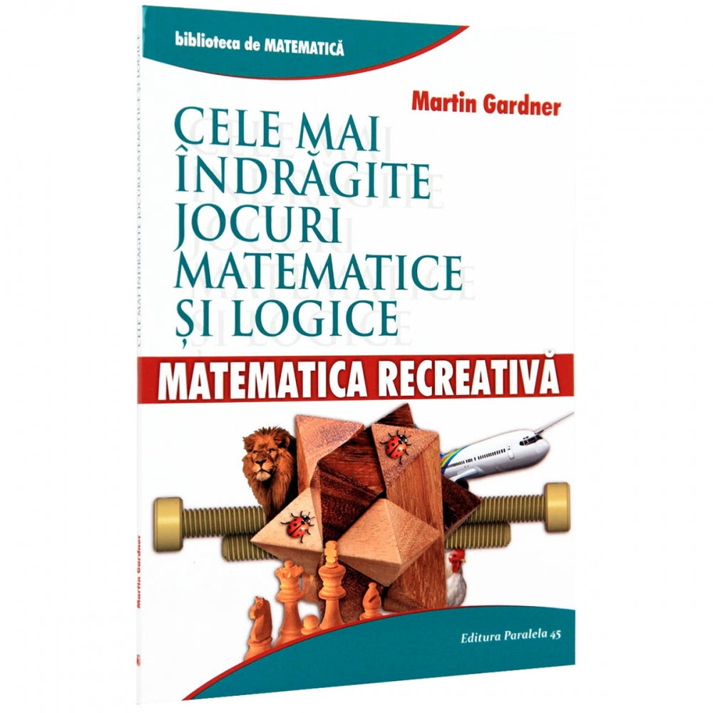 Cele mai indragite Jocuri Matematice si Logice. Matematica Recreativa - Martin Gardner